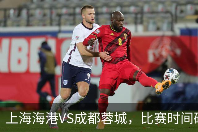 上海海港VS成都蓉城，比赛时间确定，费利佩复出，打平就提前夺冠