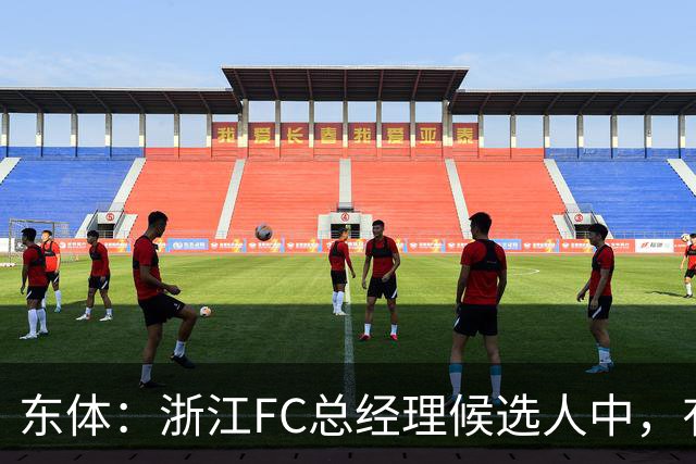 东体：浙江FC总经理候选人中，有几名球员出身的中国足球名宿
