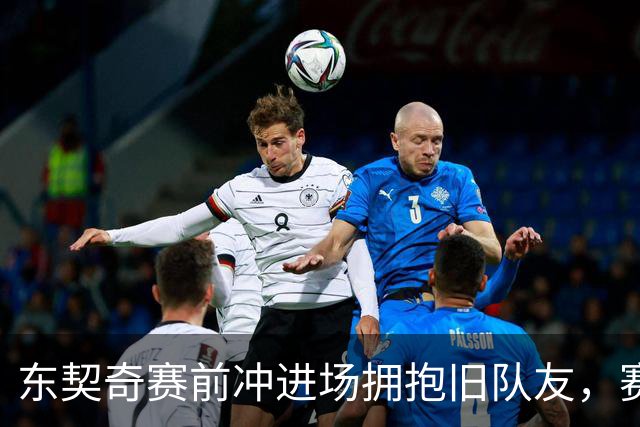 东契奇赛前冲进场拥抱旧队友，赛后却互喷垃圾话