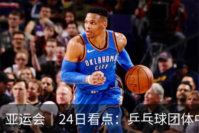 亚运会｜24日看点：乒乓球团体中日对决 张展硕冲“六金王”