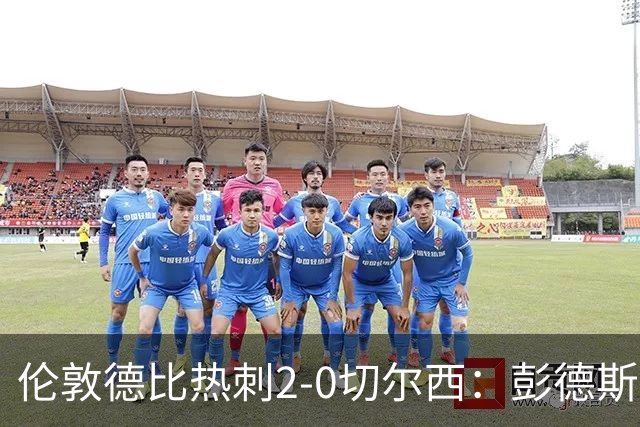 伦敦德比热刺2-0切尔西：彭德斯乌龙终结切尔西颓势