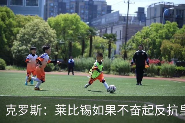 克罗斯：莱比锡如果不奋起反抗皇马，将会和1-6拜仁一模一样