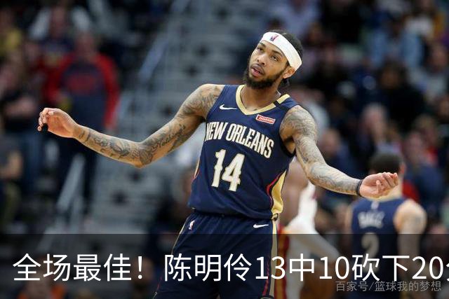 全场最佳！陈明伶13中10砍下20分5板4助2断2帽 正负值+15