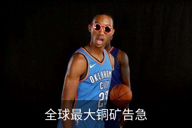 全球最大铜矿告急