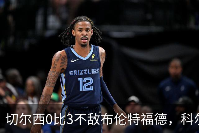 切尔西0比3不敌布伦特福德，科尔威尔：有些时候我们被欺负了