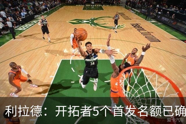 利拉德：开拓者5个首发名额已确定3个