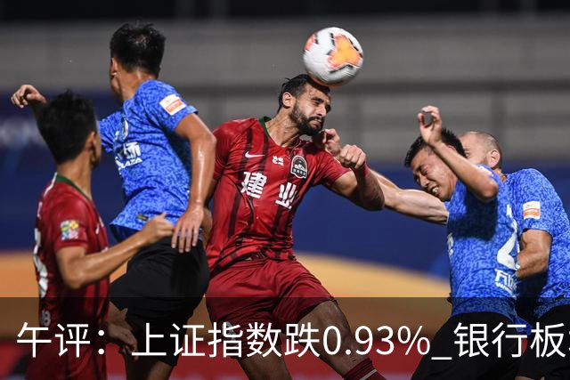 午评：上证指数跌0.93% 银行板块逆势走强