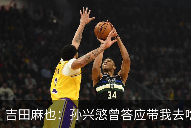吉田麻也：孙兴慜曾答应带我去吃韩餐，结果现在都没履约