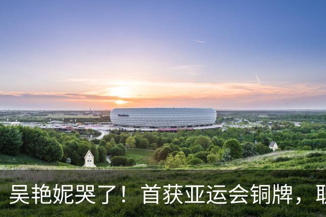 吴艳妮哭了！首获亚运会铜牌，职业生涯又一突破，上届抢跑犯规