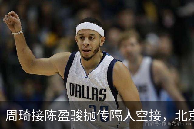 周琦接陈盈骏抛传隔人空接，北京领先深圳30分