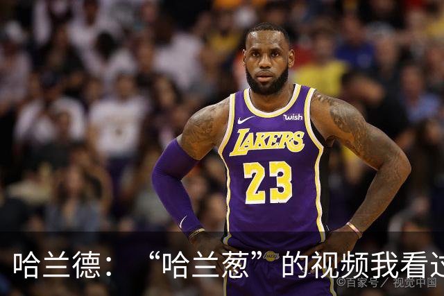 哈兰德：“哈兰葱”的视频我看过一百遍了，真的很好笑
