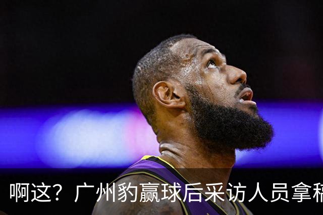啊这？广州豹赢球后采访人员拿稿问“失利后该从何调整”