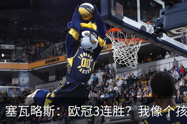 塞瓦略斯：欧冠3连胜？我像个孩子一样开心；找回节奏不容易