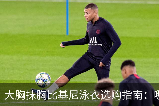 大胸抹胸比基尼泳衣选购指南：哪款值得入手？