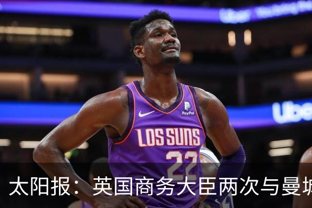 太阳报：英国商务大臣两次与曼城主席穆巴拉克公司的代表会面