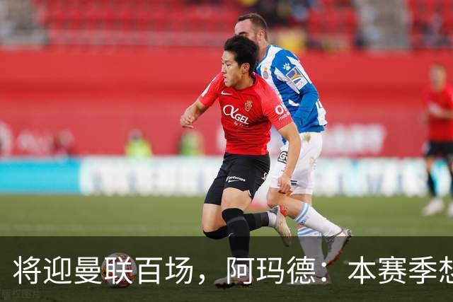 将迎曼联百场，阿玛德：本赛季想有更多进球和助攻，梦想欧冠夺冠