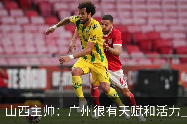 山西主帅：广州很有天赋和活力 他们比较年轻但会是很好的对手