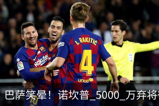 巴萨笑晕！诺坎普 5000 万弃将彻底现形！灾难级发挥拖垮全队