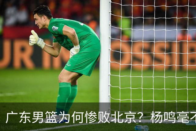 广东男篮为何惨败北京？杨鸣毫不留情一针见血！球迷想念杜锋！