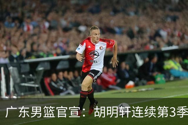 广东男篮官宣：胡明轩连续第3季担任队长 周鹏回归未重任队长