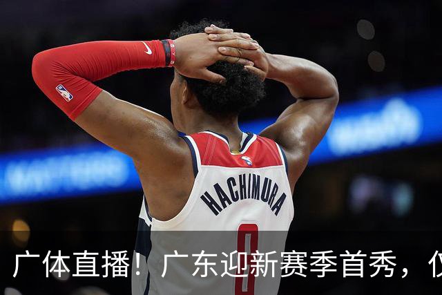 广体直播！广东迎新赛季首秀，仅单外援出战，徐杰焦泊乔很关键