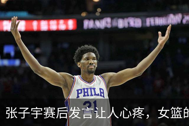 张子宇赛后发言让人心疼，女篮的溃败，不应让一个19岁的孩子担责