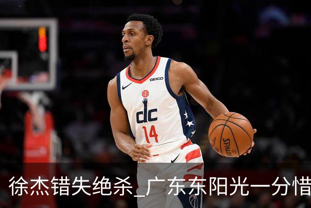 徐杰错失绝杀 广东东阳光一分惜败南京同曦宙光