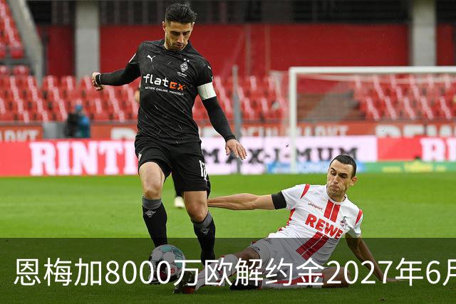 恩梅加8000万欧解约金2027年6月到期，多特后续心理价1亿欧元