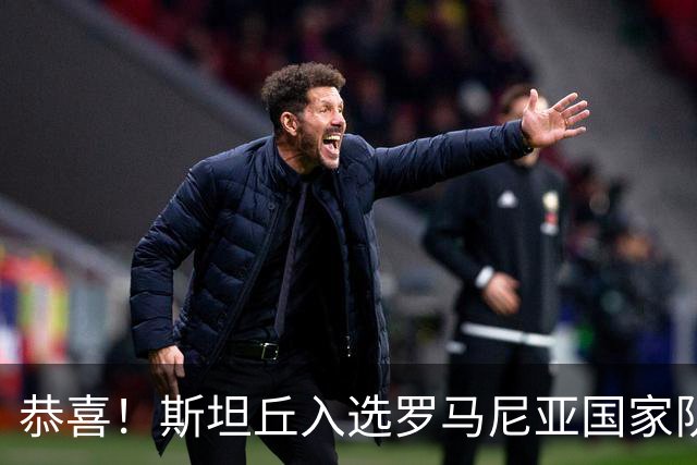 恭喜！斯坦丘入选罗马尼亚国家队，将参加四场欧国联比赛！