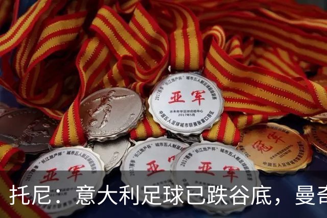 托尼：意大利足球已跌谷底，曼奇尼能点燃重建希望