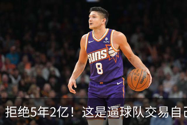 拒绝5年2亿！这是逼球队交易自己啊！
