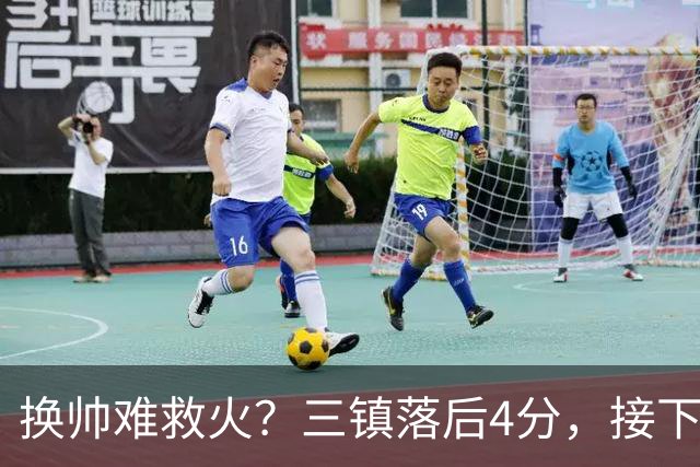 换帅难救火？三镇落后4分，接下来将对阵申花、泰山、玉昆等强队