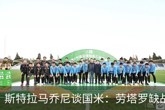 斯特拉马乔尼谈国米：劳塔罗缺战紫百合，所有人的责任都多了一分
