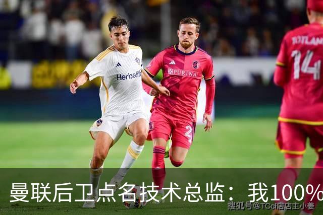 曼联后卫点名技术总监：我100%期待更多投入