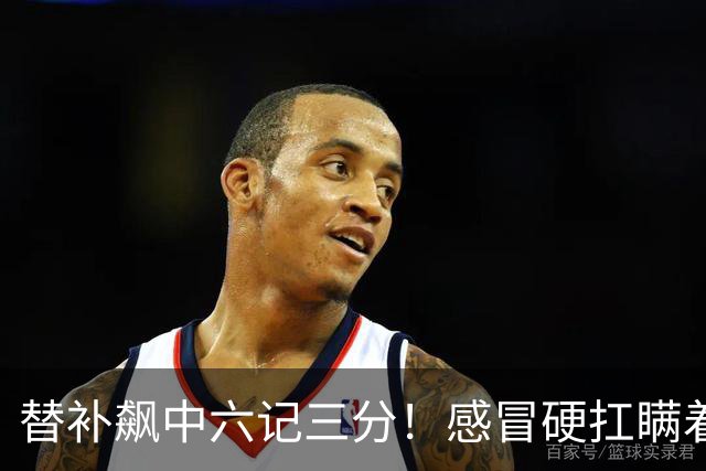 替补飙中六记三分！感冒硬扛瞒着教练 赛后暗讽潘江不懂他？