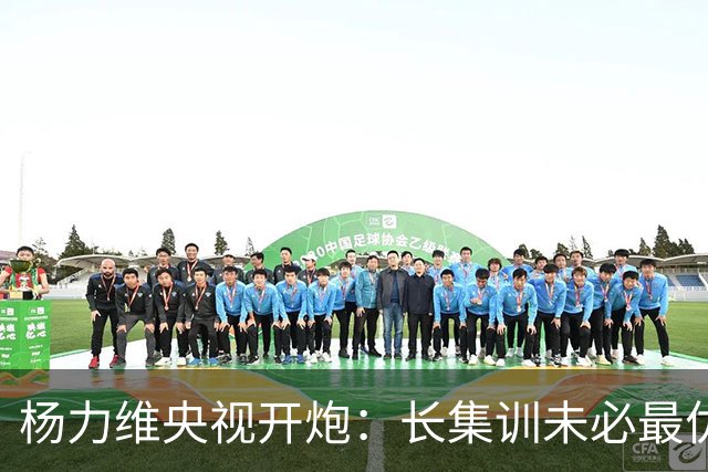 杨力维央视开炮：长集训未必最优，球员需要回归生活。
