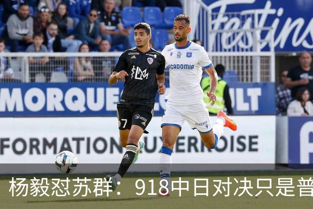 杨毅怼苏群：918中日对决只是普通比赛？真清高！出事你从不担责