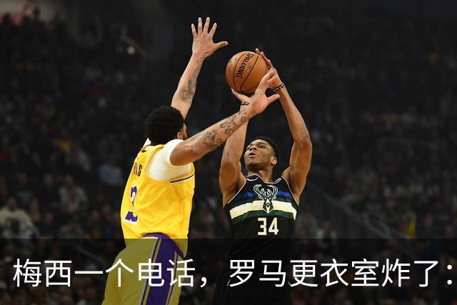 梅西一个电话，罗马更衣室炸了：加斯佩里尼直接说不