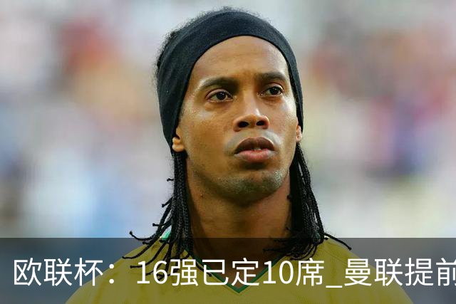 欧联杯：16强已定10席 曼联提前出线罗马还得拼