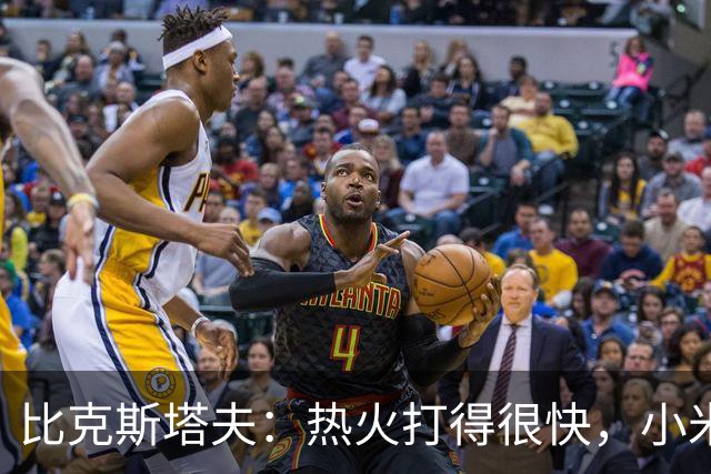 比克斯塔夫：热火打得很快，小米切尔、字母哥、阿德巴约都能持球推进