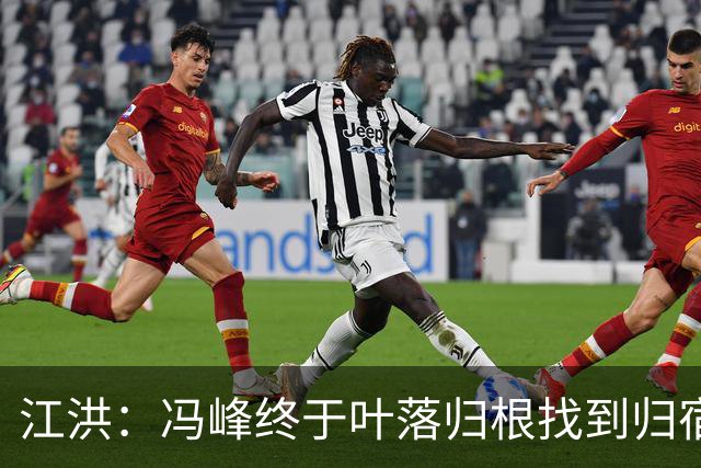 江洪：冯峰终于叶落归根找到归宿；祝广州豹在中超更上一层楼
