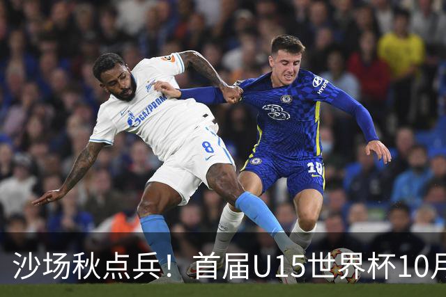 沙场秋点兵！首届U15世界杯10月下旬开幕，周海滨挂帅迎大考