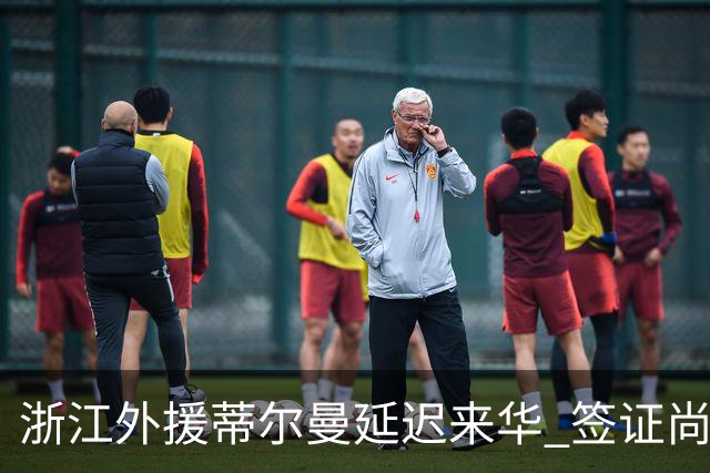浙江外援蒂尔曼延迟来华 签证尚未办理完毕