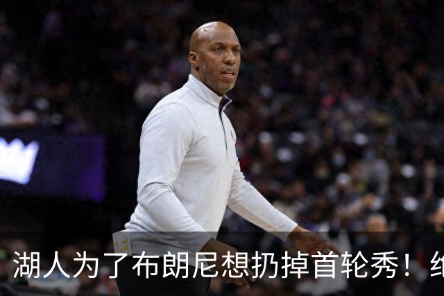 湖人为了布朗尼想扔掉首轮秀！绝对门面