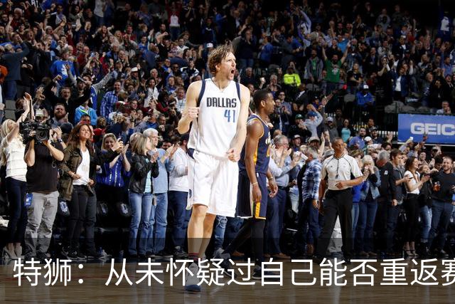 特狮：从未怀疑过自己能否重返赛场，如今比以往更珍惜健康的身体