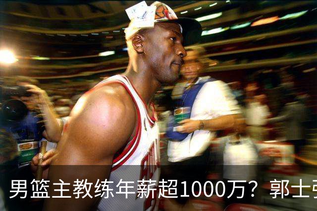 男篮主教练年薪超1000万？郭士强这水平值多少：球员降薪后主帅也该降了
