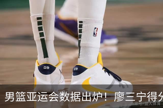 男篮亚运会数据出炉！廖三宁得分助攻队内第一，胡明轩场均6分