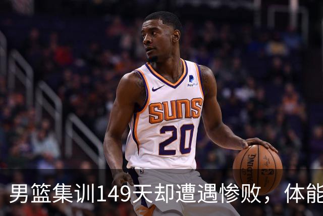 男篮集训149天却遭遇惨败，体能问题为何成致命伤？