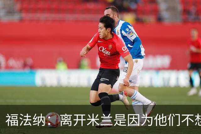 福法纳：离开米兰是因为他们不想要我了；巴萨很强但我不害怕