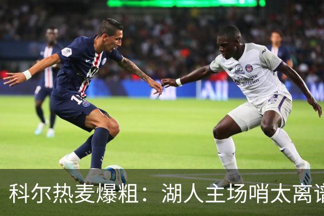 科尔热麦爆粗：湖人主场哨太离谱，换个球馆根本不会吹